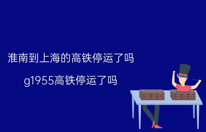 淮南到上海的高铁停运了吗 g1955高铁停运了吗？